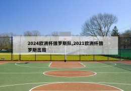 2024欧洲杯俄罗斯队,2021欧洲杯俄罗斯出局