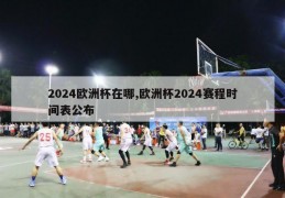 2024欧洲杯在哪,欧洲杯2024赛程时间表公布