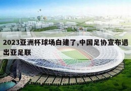 2023亚洲杯球场白建了,中国足协宣布退出亚足联