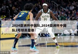 2024亚洲杯中国队,2024亚洲杯中国队2号球员是谁