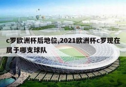 c罗欧洲杯后地位,2021欧洲杯c罗现在属于哪支球队