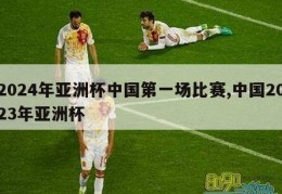 2024年亚洲杯中国第一场比赛,中国2023年亚洲杯
