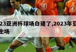 2023亚洲杯球场白建了,2023年亚洲杯主场