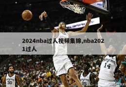 2024nba过人视频集锦,nba2021过人