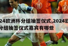 2024欧洲杯分组抽签仪式,2024欧洲杯分组抽签仪式嘉宾有哪些