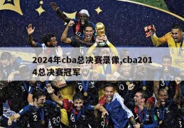 2024年cba总决赛录像,cba2014总决赛冠军