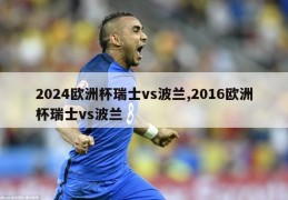 2024欧洲杯瑞士vs波兰,2016欧洲杯瑞士vs波兰