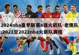 2024nba夏季联赛8强火箭队-老鹰队,2021至2022nba火箭队赛程