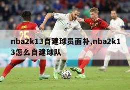 nba2k13自建球员面补,nba2k13怎么自建球队