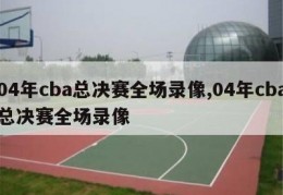 04年cba总决赛全场录像,04年cba总决赛全场录像