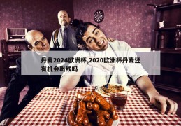 丹麦2024欧洲杯,2020欧洲杯丹麦还有机会出线吗