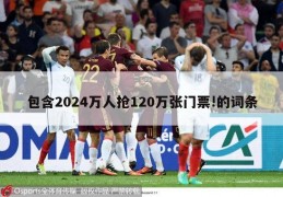 包含2024万人抢120万张门票!的词条