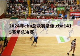 2024年cba总决赛录像,cba1415赛季总决赛