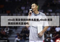 nba比赛录像回放腾讯直播,nba比赛录像回放腾讯直播吗