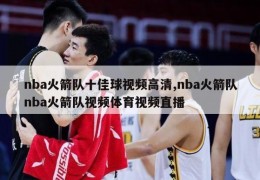 nba火箭队十佳球视频高清,nba火箭队nba火箭队视频体育视频直播