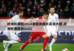 欧洲杯赛程2024赛程表图片高清大图,欧洲杯赛程表2o21