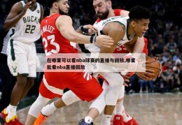 在哪里可以看nba球赛的直播与回放,哪里能看nba直播回放