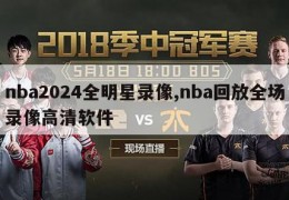 nba2024全明星录像,nba回放全场录像高清软件